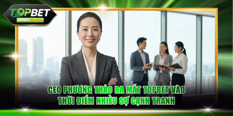 CEO Phương Thảo ra mắt TOPBET vào thời điểm nhiều sự cạnh tranh