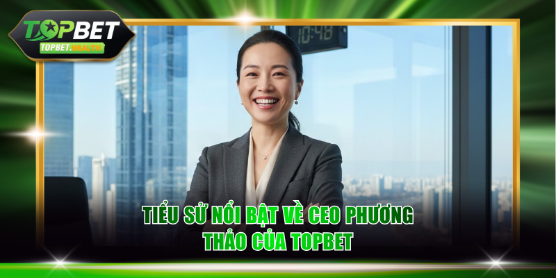 Tiểu sử nổi bật về CEO Phương Thảo của TOPBET